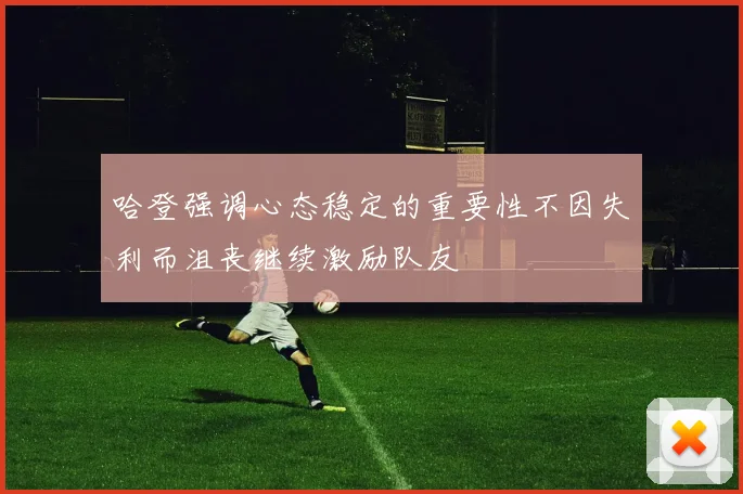 哈登强调心态稳定的重要性不因失利而沮丧继续激励队友