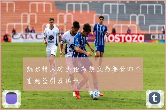 凯尔特人对杰伦布朗交易要价四个首轮签引发热议