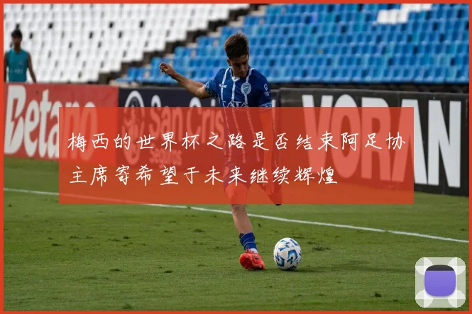 梅西的世界杯之路是否结束阿足协主席寄希望于未来继续辉煌