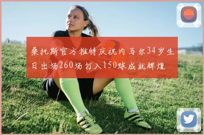 桑托斯官方推特庆祝内马尔34岁生日出场260场打入150球成就辉煌