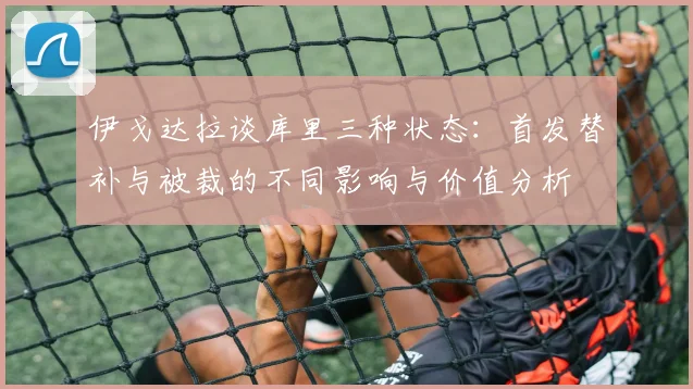 伊戈达拉谈库里三种状态：首发替补与被裁的不同影响与价值分析
