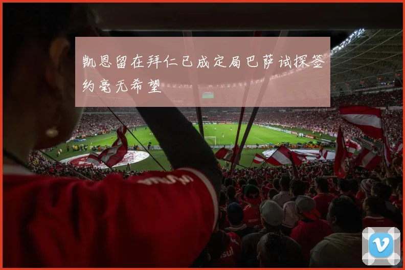 凯恩留在拜仁已成定局巴萨试探签约毫无希望