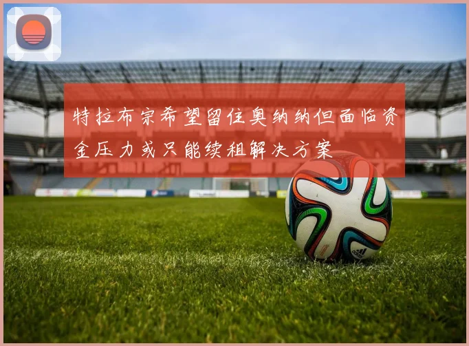 特拉布宗希望留住奥纳纳但面临资金压力或只能续租解决方案