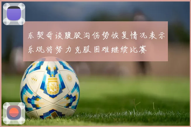 东契奇谈腹股沟伤势恢复情况表示乐观将努力克服困难继续比赛