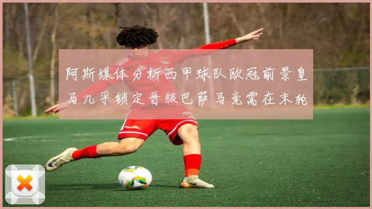 阿斯媒体分析西甲球队欧冠前景皇马几乎锁定晋级巴萨马竞需在末轮全胜