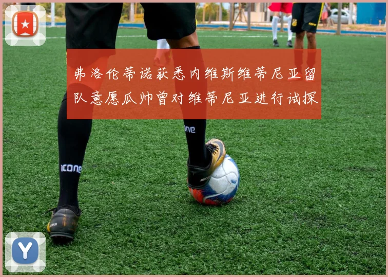 弗洛伦蒂诺获悉内维斯维蒂尼亚留队意愿瓜帅曾对维蒂尼亚进行试探
