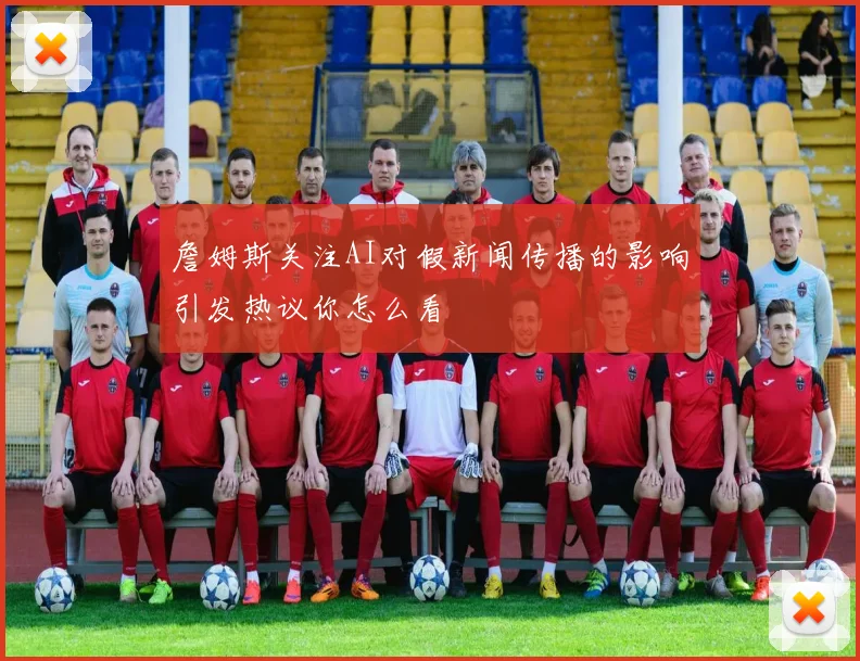 詹姆斯关注AI对假新闻传播的影响引发热议你怎么看