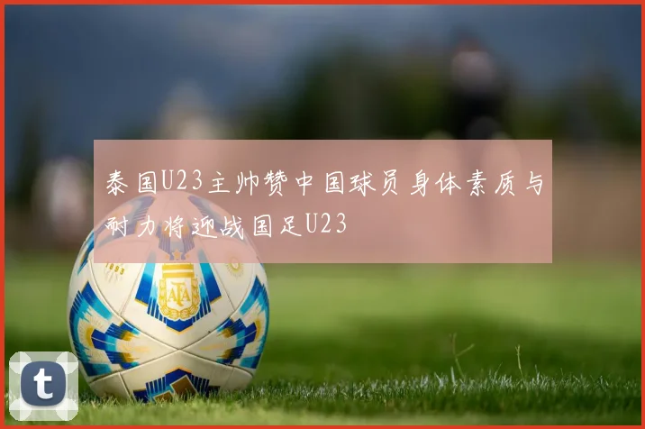 泰国U23主帅赞中国球员身体素质与耐力将迎战国足U23