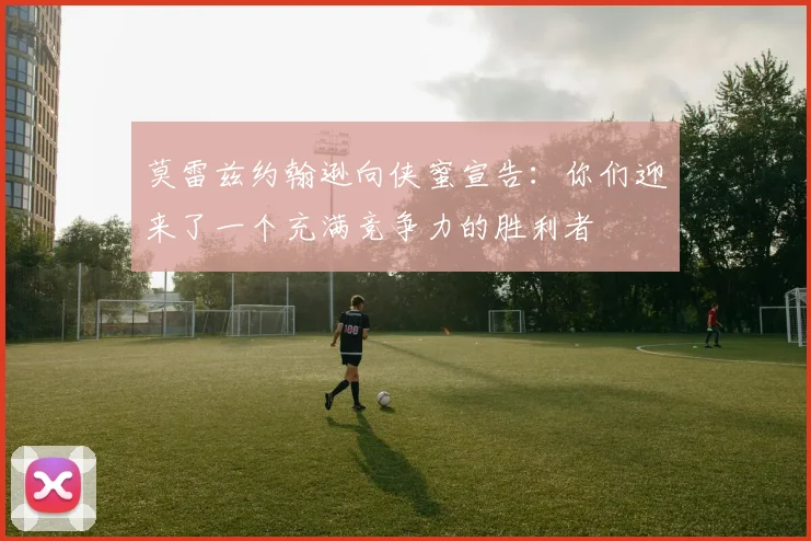 莫雷兹约翰逊向侠蜜宣告：你们迎来了一个充满竞争力的胜利者
