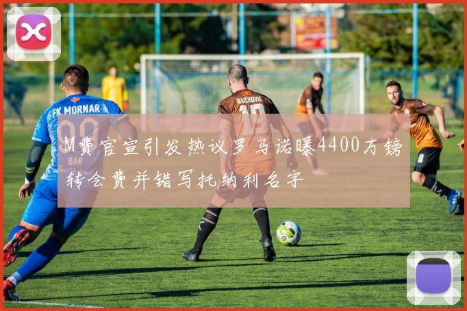 M费官宣引发热议罗马诺曝4400万镑转会费并错写托纳利名字