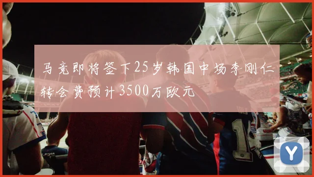 马竞即将签下25岁韩国中场李刚仁转会费预计3500万欧元