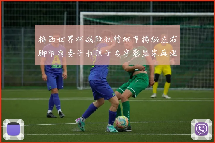 梅西世界杯战靴独特细节揭秘左右脚印有妻子和孩子名字彰显家庭温暖