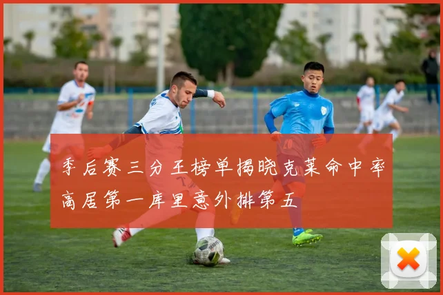 季后赛三分王榜单揭晓克莱命中率高居第一库里意外排第五