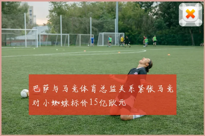 巴萨与马竞体育总监关系紧张马竞对小蜘蛛标价15亿欧元