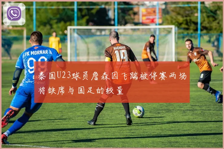 泰国U23球员詹森因飞踹被停赛两场将缺席与国足的较量
