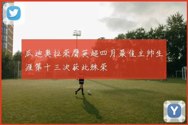 瓜迪奥拉荣膺英超四月最佳主帅生涯第十三次获此殊荣