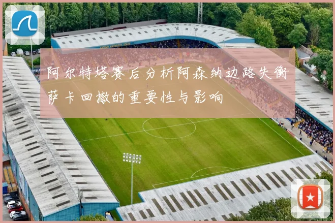 阿尔特塔赛后分析阿森纳边路失衡萨卡回撤的重要性与影响