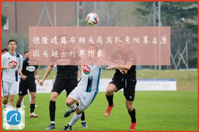 德隆透露布朗或有离队意向幕后原因或超出外界想象