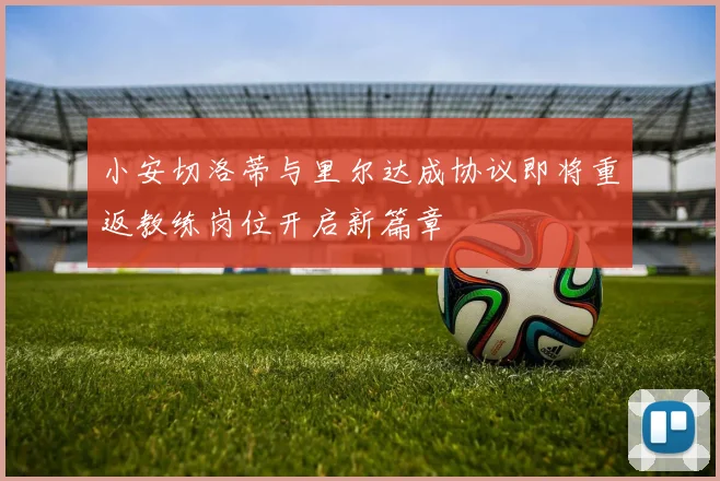 小安切洛蒂与里尔达成协议即将重返教练岗位开启新篇章