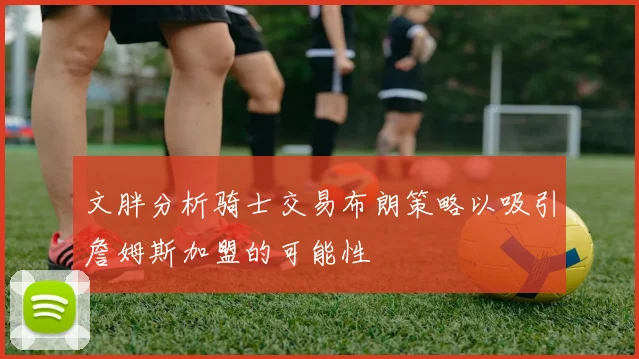 文胖分析骑士交易布朗策略以吸引詹姆斯加盟的可能性