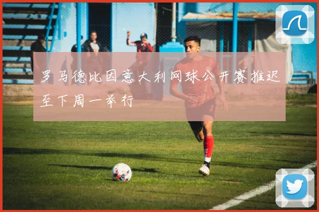 罗马德比因意大利网球公开赛推迟至下周一举行