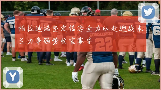 帕拉迪诺坚定信念全力以赴迎战米兰力争强势收官赛季