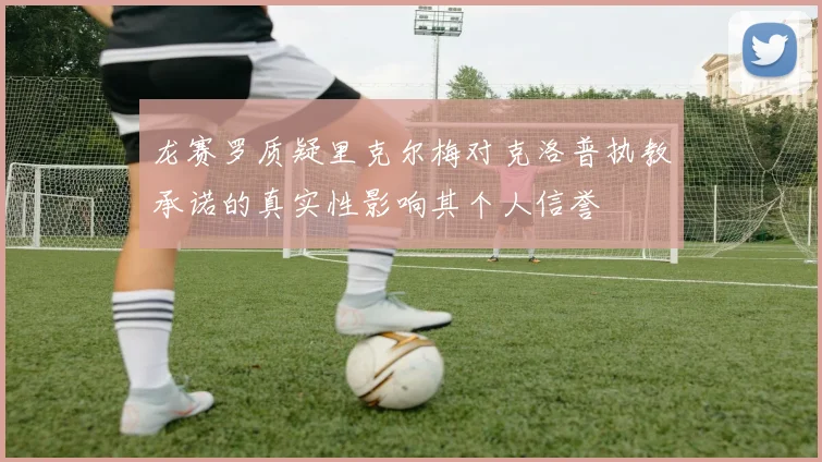 龙赛罗质疑里克尔梅对克洛普执教承诺的真实性影响其个人信誉