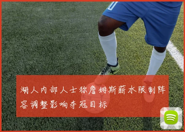 湖人内部人士称詹姆斯薪水限制阵容调整影响夺冠目标