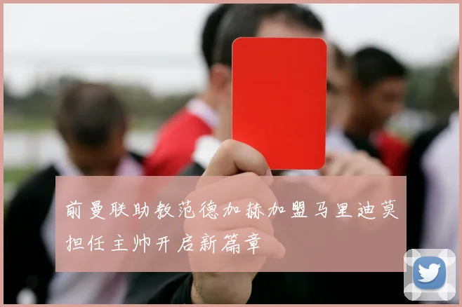 前曼联助教范德加赫加盟马里迪莫担任主帅开启新篇章