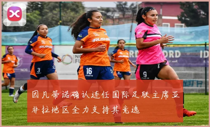 因凡蒂诺确认连任国际足联主席亚非拉地区全力支持其竞选